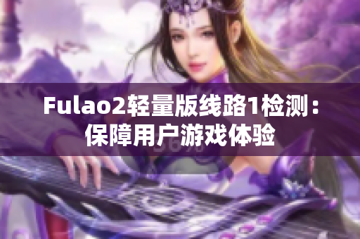 Fulao2轻量版线路1检测：保障用户游戏体验