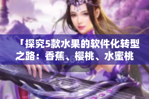 「探究5款水果的软件化转型之路：香蕉、樱桃、水蜜桃、猕猴桃、菠萝」