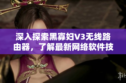 深入探索黑寡妇V3无线路由器，了解最新网络软件技术