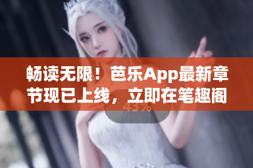 畅读无限！芭乐App最新章节现已上线，立即在笔趣阁在线阅读