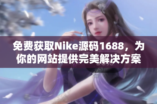 免费获取Nike源码1688，为你的网站提供完美解决方案