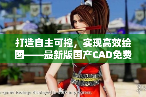 打造自主可控，实现高效绘图——最新版国产CAD免费下载