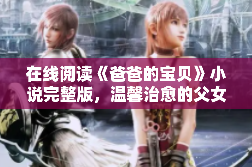 在线阅读《爸爸的宝贝》小说完整版，温馨治愈的父女情深故事！