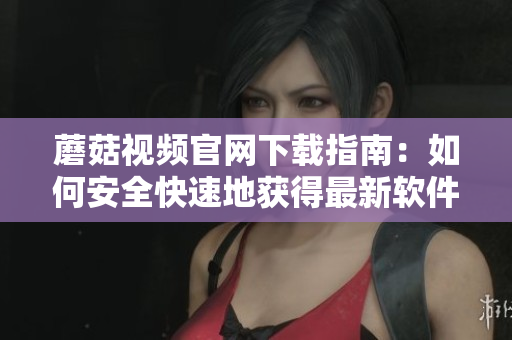 蘑菇视频官网下载指南：如何安全快速地获得最新软件版本？