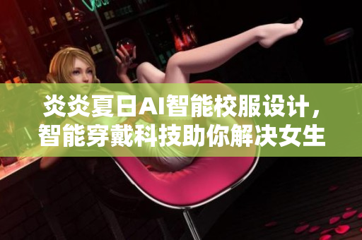炎炎夏日AI智能校服设计，智能穿戴科技助你解决女生校服薄款问题