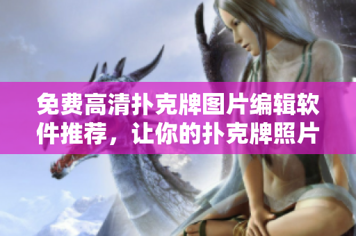 免费高清扑克牌图片编辑软件推荐，让你的扑克牌照片变得更精美