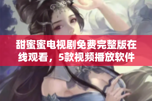 甜蜜蜜电视剧免费完整版在线观看，5款视频播放软件推荐