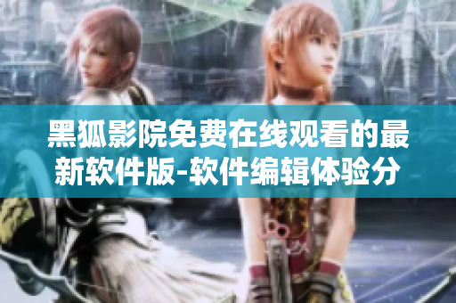 黑狐影院免费在线观看的最新软件版-软件编辑体验分享