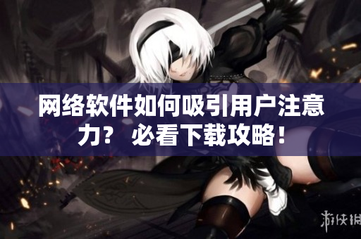 网络软件如何吸引用户注意力？ 必看下载攻略！
