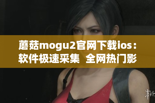 蘑菇mogu2官网下载ios：软件极速采集  全网热门影视追剧神器