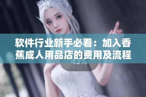 软件行业新手必看：加入香蕉成人用品店的费用及流程