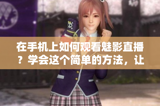 在手机上如何观看魅影直播？学会这个简单的方法，让你尽情享受软件世界。