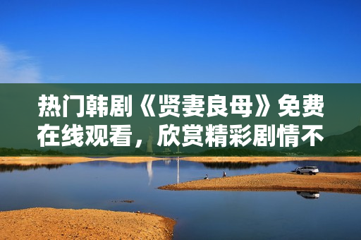 热门韩剧《贤妻良母》免费在线观看，欣赏精彩剧情不容错过