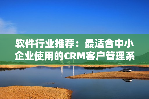 软件行业推荐：最适合中小企业使用的CRM客户管理系统
