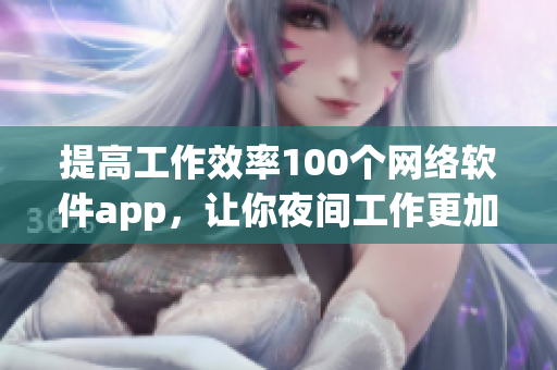 提高工作效率100个网络软件app，让你夜间工作更加便捷高效！