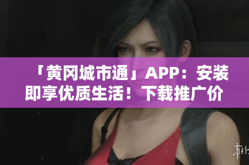 「黄冈城市通」APP：安装即享优质生活！下载推广价优惠中！