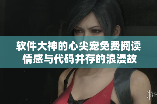 软件大神的心尖宠免费阅读 情感与代码并存的浪漫故事