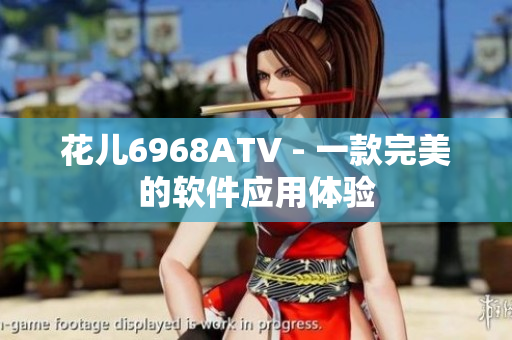 花儿6968ATV - 一款完美的软件应用体验