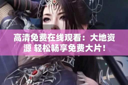 高清免费在线观看：大地资源 轻松畅享免费大片！
