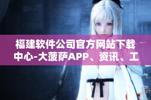 福建软件公司官方网站下载中心-大菠萨APP、资讯、工具全覆盖