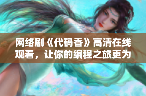 网络剧《代码香》高清在线观看，让你的编程之旅更为甜美！