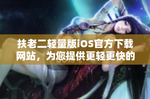 扶老二轻量版iOS官方下载网站，为您提供更轻更快的移动端游戏体验