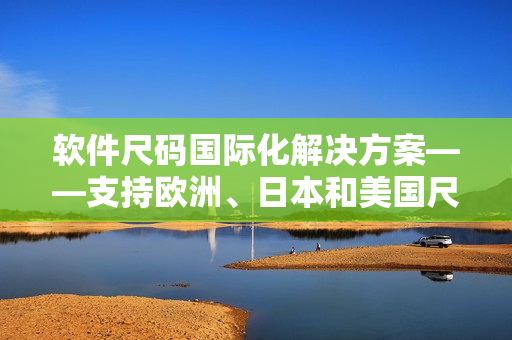软件尺码国际化解决方案——支持欧洲、日本和美国尺码的网络软件实现