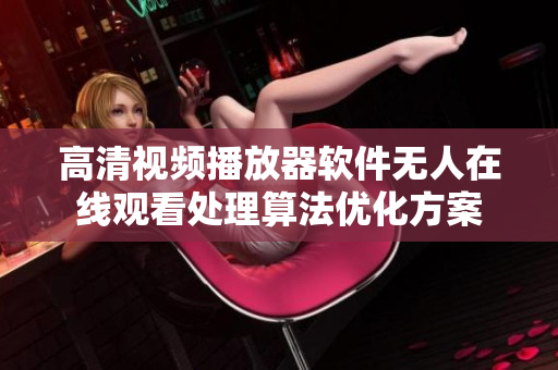 高清视频播放器软件无人在线观看处理算法优化方案