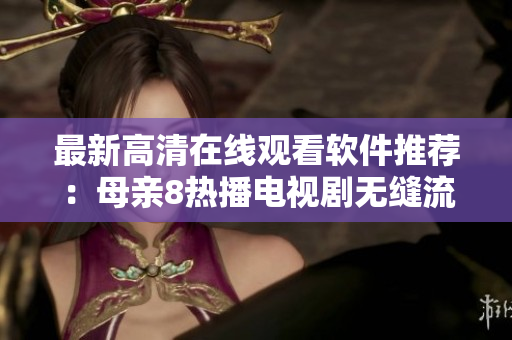 最新高清在线观看软件推荐：母亲8热播电视剧无缝流畅播放！