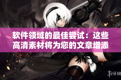 软件领域的最佳尝试：这些高清素材将为您的文章增添灵感与效果