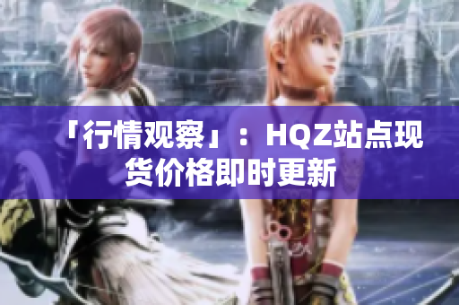 「行情观察」：HQZ站点现货价格即时更新