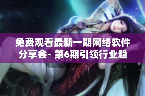 免费观看最新一期网络软件分享会– 第6期引领行业趋势！