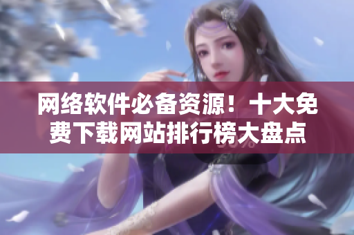 网络软件必备资源！十大免费下载网站排行榜大盘点