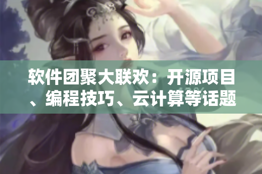 软件团聚大联欢：开源项目、编程技巧、云计算等话题汇聚于一处