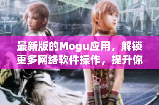 最新版的Mogu应用，解锁更多网络软件操作，提升你的移动体验