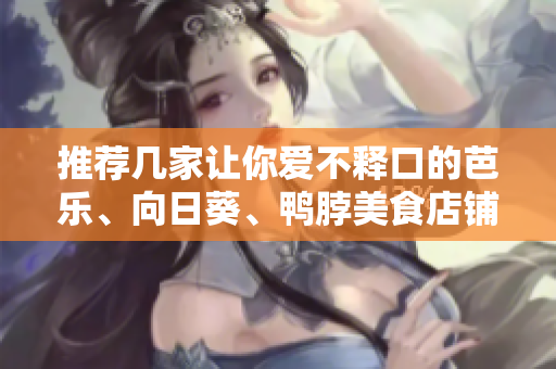 推荐几家让你爱不释口的芭乐、向日葵、鸭脖美食店铺