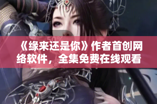 《缘来还是你》作者首创网络软件，全集免费在线观看！