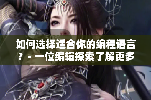 如何选择适合你的编程语言？- 一位编辑探索了解更多关于软件的知识