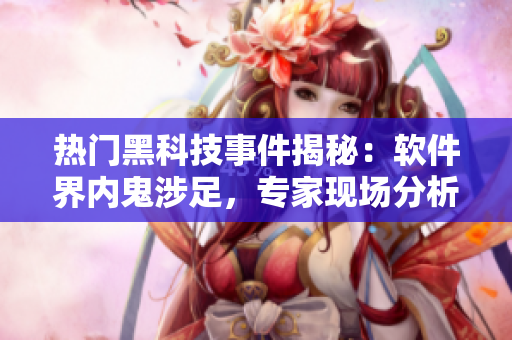 热门黑科技事件揭秘：软件界内鬼涉足，专家现场分析！