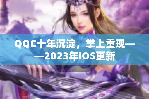 QQC十年沉淀，掌上重现——2023年iOS更新