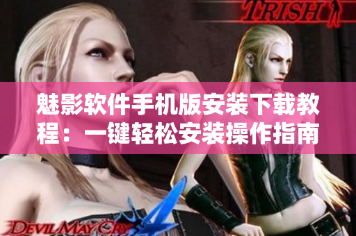 魅影软件手机版安装下载教程：一键轻松安装操作指南