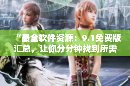 “最全软件资源：9.1免费版汇总，让你分分钟找到所需软件！”