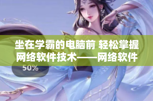 坐在学霸的电脑前 轻松掌握网络软件技术——网络软件技术实战篇