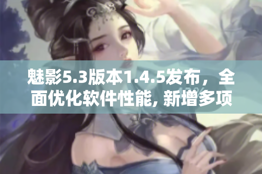 魅影5.3版本1.4.5发布，全面优化软件性能, 新增多项实用功能!