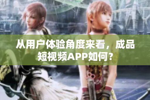 从用户体验角度来看，成品短视频APP如何？
