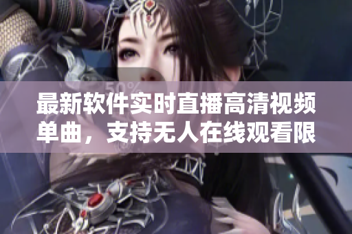 最新软件实时直播高清视频单曲，支持无人在线观看限时抢先体验