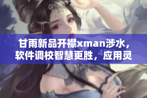 甘雨新品开襟xman涉水，软件调校智慧更胜，应用灵敏度再升级