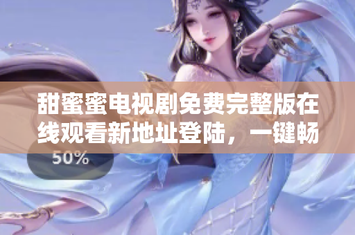甜蜜蜜电视剧免费完整版在线观看新地址登陆，一键畅享高清流畅观影体验