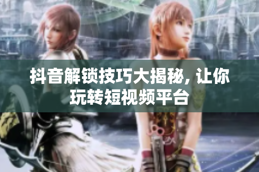 抖音解锁技巧大揭秘, 让你玩转短视频平台