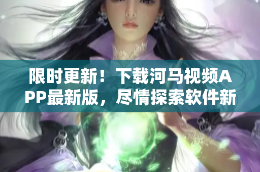 限时更新！下载河马视频APP最新版，尽情探索软件新功能！